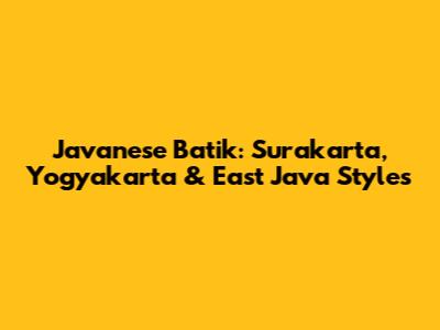Javanese Batik: Surakarta, Yogyakarta & East Java Styles