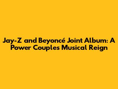 Jay-Z and Beyoncé Joint Album: A Power Couple's Musical Reign