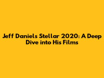 Jeff Daniels' Stellar 2020: A Deep Dive into His Films