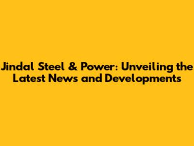 Jindal Steel & Power: Unveiling the Latest News and Developments
