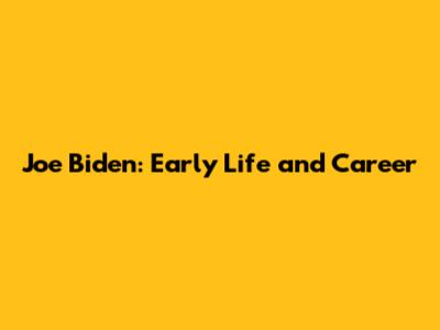 Joe Biden: Early Life and Career