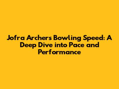 Jofra Archer's Bowling Speed: A Deep Dive into Pace and Performance