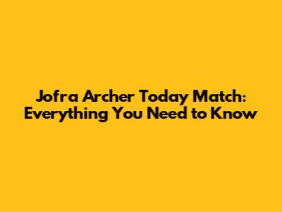 Jofra Archer Today Match: Everything You Need to Know