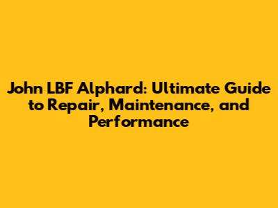 John LBF Alphard: Ultimate Guide to Repair, Maintenance, and Performance