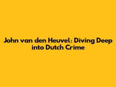 John van den Heuvel: Diving Deep into Dutch Crime