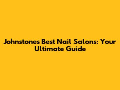 Johnstone's Best Nail Salons: Your Ultimate Guide