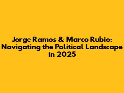 Jorge Ramos & Marco Rubio: Navigating the Political Landscape in 2025