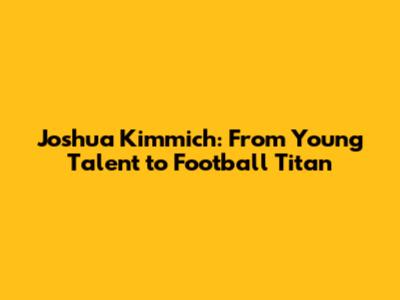 Joshua Kimmich: From Young Talent to Football Titan