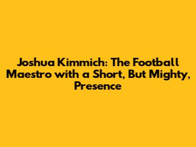 Joshua Kimmich: The Football Maestro with a Short, But Mighty, Presence