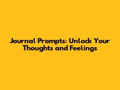Journal Prompts: Unlock Your Thoughts and Feelings