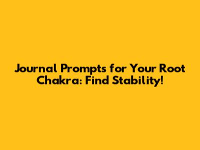 Journal Prompts for Your Root Chakra: Find Stability!