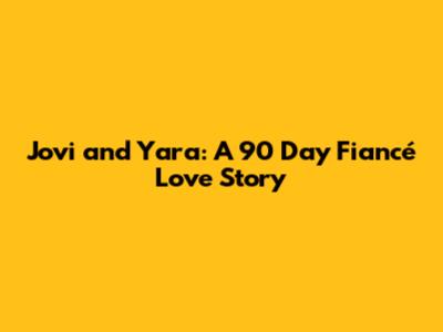 Jovi and Yara: A 90 Day Fiancé Love Story