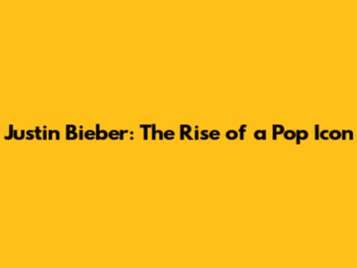 Justin Bieber: The Rise of a Pop Icon