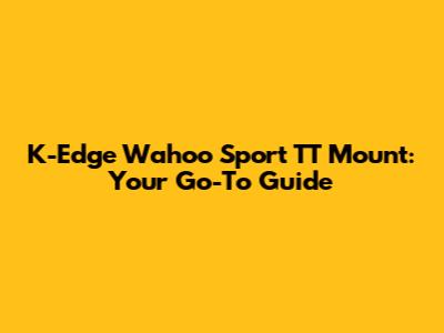 K-Edge Wahoo Sport TT Mount: Your Go-To Guide