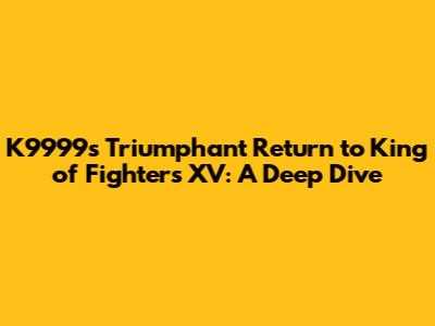 K9999's Triumphant Return to King of Fighters XV: A Deep Dive