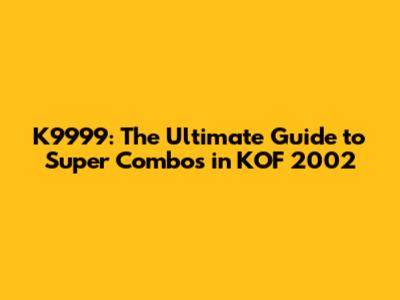 K9999: The Ultimate Guide to Super Combos in KOF 2002