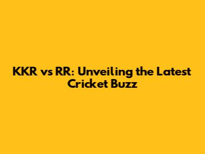 KKR vs RR: Unveiling the Latest Cricket Buzz