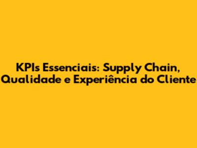 KPIs Essenciais: Supply Chain, Qualidade e Experiência do Cliente