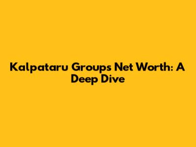 Kalpataru Group's Net Worth: A Deep Dive