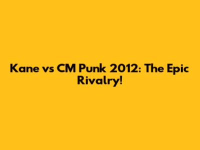 Kane vs CM Punk 2012: The Epic Rivalry!