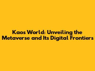Kaos World: Unveiling the Metaverse and Its Digital Frontiers