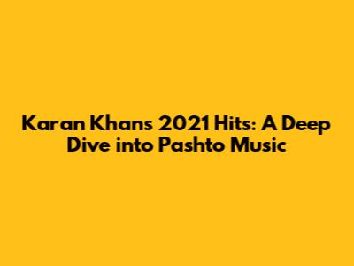 Karan Khan's 2021 Hits: A Deep Dive into Pashto Music
