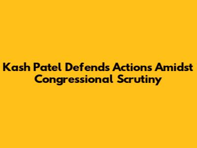 Kash Patel Defends Actions Amidst Congressional Scrutiny