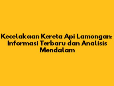 Kecelakaan Kereta Api Lamongan: Informasi Terbaru dan Analisis Mendalam