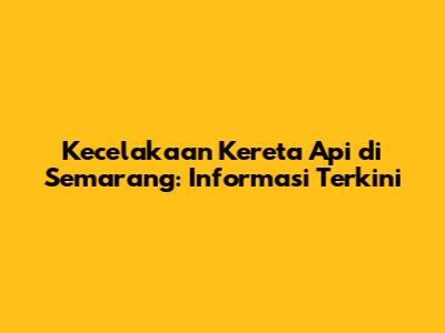 Kecelakaan Kereta Api di Semarang: Informasi Terkini