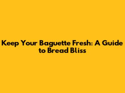 Keep Your Baguette Fresh: A Guide to Bread Bliss
