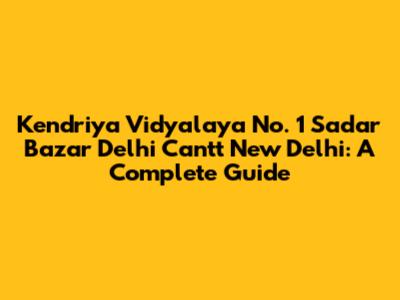 Kendriya Vidyalaya No. 1 Sadar Bazar Delhi Cantt New Delhi: A Complete Guide