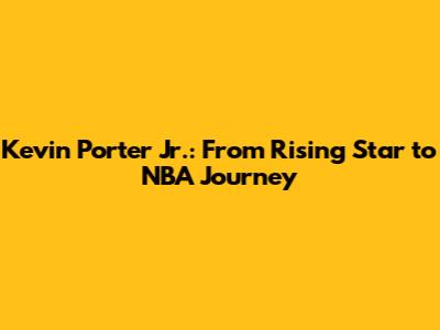 Kevin Porter Jr.: From Rising Star to NBA Journey
