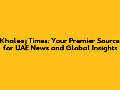 Khaleej Times: Your Premier Source for UAE News and Global Insights