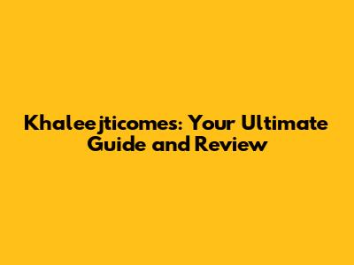 Khaleejticomes: Your Ultimate Guide and Review