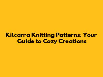 Kilcarra Knitting Patterns: Your Guide to Cozy Creations