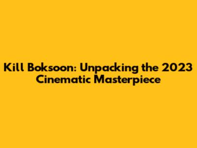Kill Boksoon: Unpacking the 2023 Cinematic Masterpiece