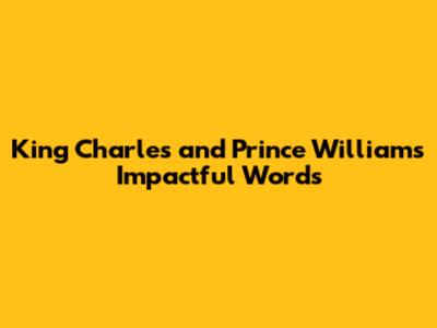 King Charles' and Prince William's Impactful Words