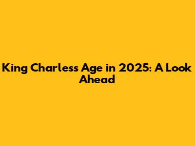 King Charles's Age in 2025: A Look Ahead