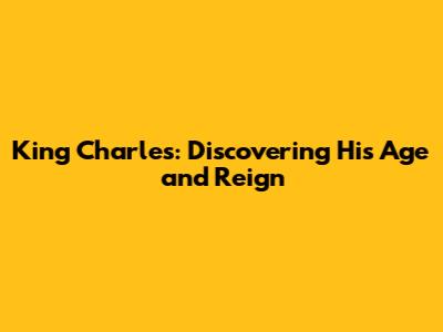 King Charles: Discovering His Age and Reign