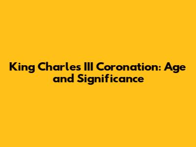 King Charles III Coronation: Age and Significance