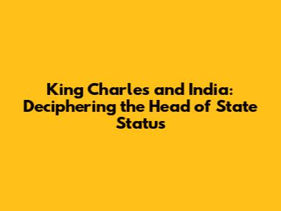 King Charles and India: Deciphering the Head of State Status