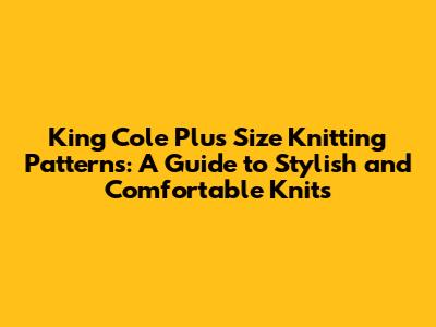 King Cole Plus Size Knitting Patterns: A Guide to Stylish and Comfortable Knits