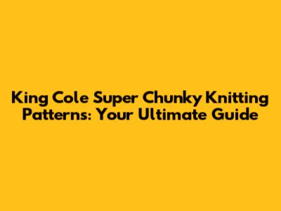 King Cole Super Chunky Knitting Patterns: Your Ultimate Guide