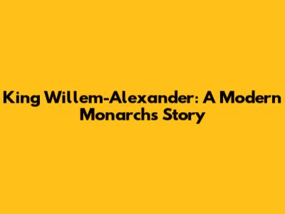 King Willem-Alexander: A Modern Monarch's Story
