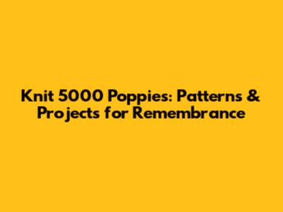 Knit 5000 Poppies: Patterns & Projects for Remembrance