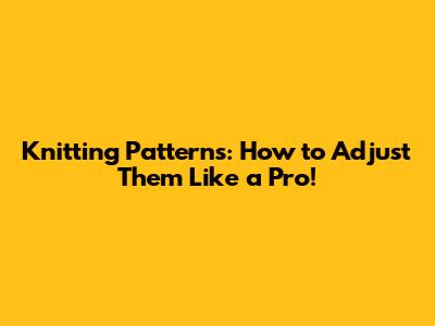 Knitting Patterns: How to Adjust Them Like a Pro!