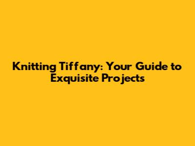 Knitting Tiffany: Your Guide to Exquisite Projects