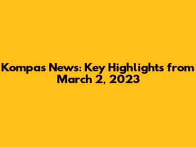 Kompas News: Key Highlights from March 2, 2023
