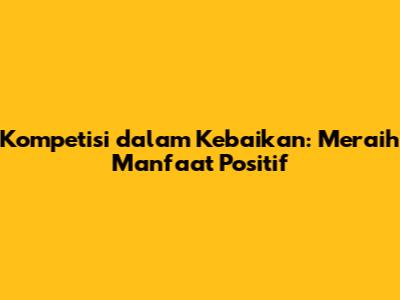 Kompetisi dalam Kebaikan: Meraih Manfaat Positif