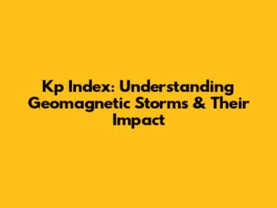 Kp Index: Understanding Geomagnetic Storms & Their Impact